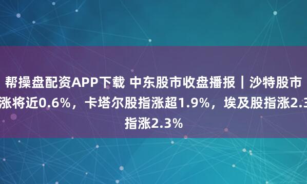 帮操盘配资APP下载 中东股市收盘播报｜沙特股市收涨将近0.6%，卡塔尔股指涨超1.9%，埃及股指涨2.3%