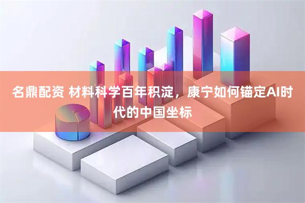 名鼎配资 材料科学百年积淀，康宁如何锚定AI时代的中国坐标