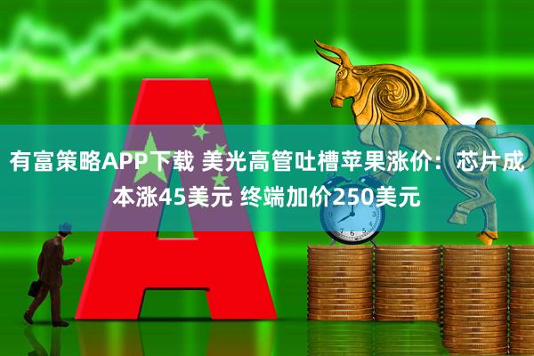 有富策略APP下载 美光高管吐槽苹果涨价：芯片成本涨45美元 终端加价250美元
