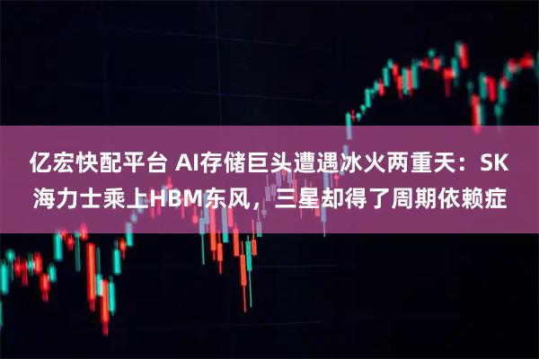 亿宏快配平台 AI存储巨头遭遇冰火两重天：SK海力士乘上HBM东风，三星却得了周期依赖症