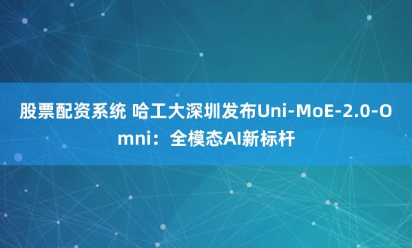 股票配资系统 哈工大深圳发布Uni-MoE-2.0-Omni:全模态AI新标杆