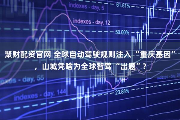聚财配资官网 全球自动驾驶规则注入 “重庆基因”，山城凭啥为全球智驾 “出题”？