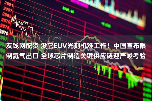 友钱网配资 没它EUV光刻机难工作！中国宣布限制氦气出口 全球芯片制造关键供应链迎严峻考验